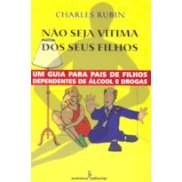 NÃO SEJA VÍTIMA DOS SEUS FILHOS: UM GUIA PARA PAIS DE FILHOS DEPENDENTES DE ÁLCOOL E DROGAS 