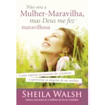 NÃO SOU A MULHER-MARAVILHA, MAS DEUS ME FEZ MARAVILHOSA: COMO SUPERAR AS PRESSÕES DO COTIDIANO E APROVEITAR AS ALEGRIAS DE SER MULHER
