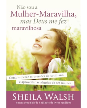 NÃO SOU A MULHER-MARAVILHA, MAS DEUS ME FEZ MARAVILHOSA: COMO SUPERAR AS PRESSÕES DO COTIDIANO E APROVEITAR AS ALEGRIAS DE SER MULHER