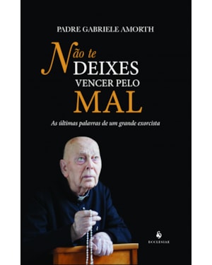 NÃO TE DEIXES VENCER PELO MAL. AS ÚLTIMAS PALAVRAS DE UM GRANDE EXORCISTA