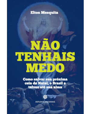 NÃO TENHAIS MEDO - COMO SALVAR SUA PRÓXIMA CEIA DE NATAL, O BRASIL E TALVEZ ATÉ SUA ALMA