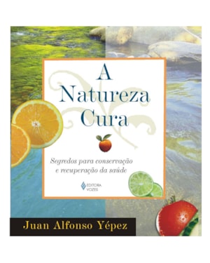 NATUREZA CURA - SEGREDOS PARA CONSERVAÇÃO E RECUPERAÇÃO DA SAÚDE