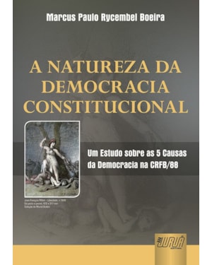 NATUREZA DA DEMOCRACIA CONSTITUCIONAL, A - UM ESTUDO SOBRE AS 5 CAUSAS DA DEMOCRACIA NA CRFB/88