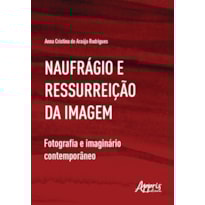 NAUFRÁGIO E RESSURREIÇÃO DA IMAGEM: FOTOGRAFIA E IMAGINÁRIO CONTEMPORÂNEO