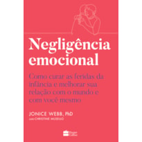 NEGLIGÊNCIA EMOCIONAL: COMO CURAR AS FERIDAS DA INFÂNCIA E MELHORAR SUA RELAÇÃO COM O MUNDO E COM VOCÊ MESMO