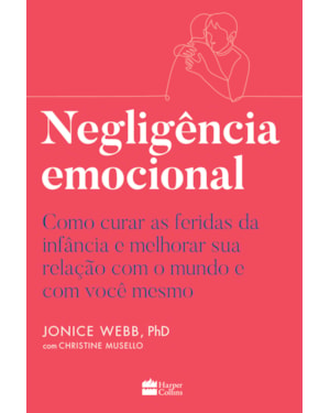 NEGLIGÊNCIA EMOCIONAL: COMO CURAR AS FERIDAS DA INFÂNCIA E MELHORAR SUA RELAÇÃO COM O MUNDO E COM VOCÊ MESMO