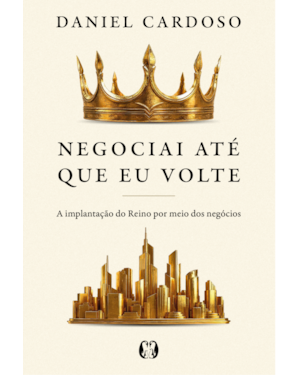 Negociai até que Eu volte: A implantação do Reino por meio dos negócios