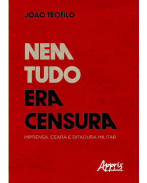 NEM TUDO ERA CENSURA: IMPRENSA, CEARÁ E DITADURA MILITAR