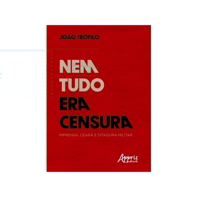 NEM TUDO ERA CENSURA: IMPRENSA, CEARÁ E DITADURA MILITAR