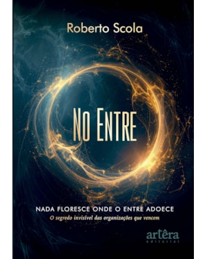 NO ENTRE: NADA FLORESCE ONDE O ENTRE ADOECE - O SEGREDO INVISÍVEL DAS ORGANIZAÇÕES QUE VENCEM