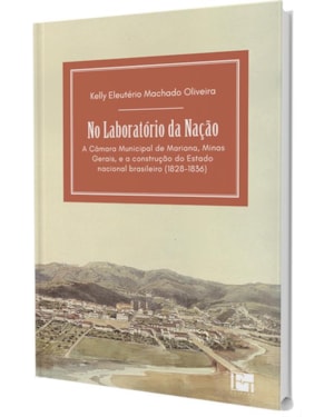 NO LABORATÓRIO DA NAÇÃO: A CÂMARA MUNICIPAL DE MARIANA, MINAS GERAIS, E A CONSTRUÇÃO DO ESTADO NACIONAL BRASILEIRO (1828-1836)