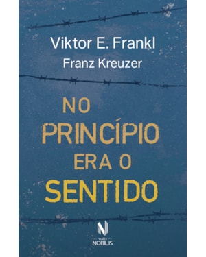 NO PRINCÍPIO ERA O SENTIDO: DA PSICANÁLISE A LOGOTERAPIA - FRANZ KREUZER EM CONVERSA COM VIKTOR E. FRANKL