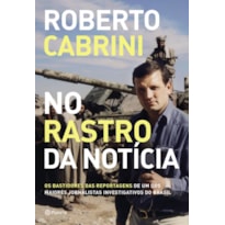 NO RASTRO DA NOTÍCIA: OS BASTIDORES DAS REPORTAGENS DE UM DOS MAIORES JORNALISTAS INVESTIGATIVOS DO BRASIL