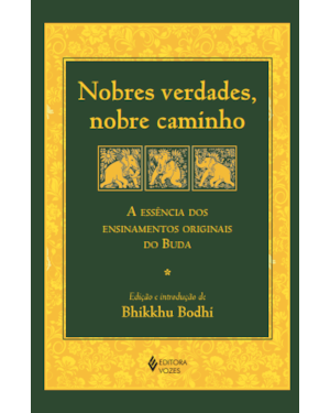 NOBRES VERDADES, NOBRE CAMINHO: A ESSÊNCIA DOS ENSINAMENTOS ORIGINAIS DO BUDA