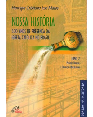 NOSSA HISTÓRIA - TOMO 2 - 500 ANOS DE PRESENÇA DA IGREJA CATÓLICA NO BRASIL: PERÍODO IMPERIAL E TRANSIÇÃO REPUBLICANA
