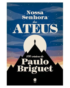 NOSSA SENHORA DOS ATEUS: 100 CRÔNICAS DE PAULO BRIGUET