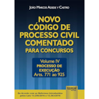 NOVO CÓDIGO DE PROCESSO CIVIL COMENTADO PARA CONCURSOS - VOLUME IV - PROCESSO DE EXECUÇÃO - ARTS. 771 AO 925 - DE ACORDO COM AS REFORMAS INTRODUZIDAS PELAS LEIS 13.256/2016 E 13.363/2016