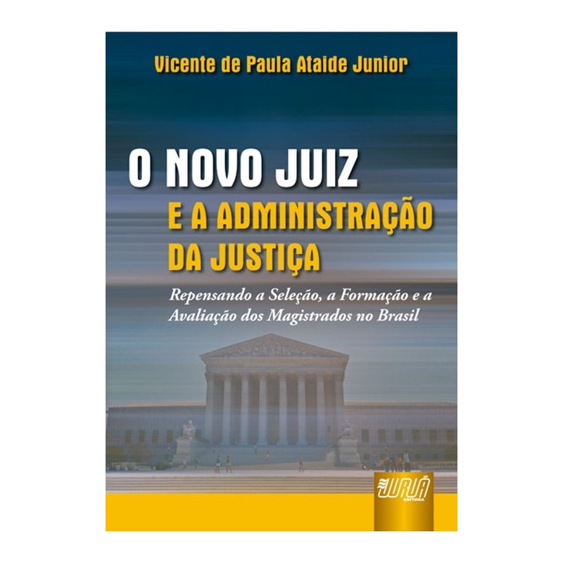 NOVO JUIZ E A ADMINISTRAÇÃO DA JUSTIÇA, O - REPENSANDO A SELEÇÃO, A FORMAÇÃO E A AVALIAÇÃO DOS MAGISTRADOS NO BRASIL