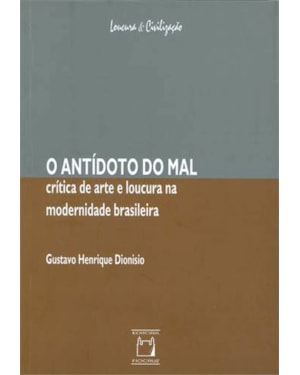 O ANTÍDOTO DO MAL - CRÍTICA DE ARTE E LOUCURA NA MODERNIDADE BRASILEIRA