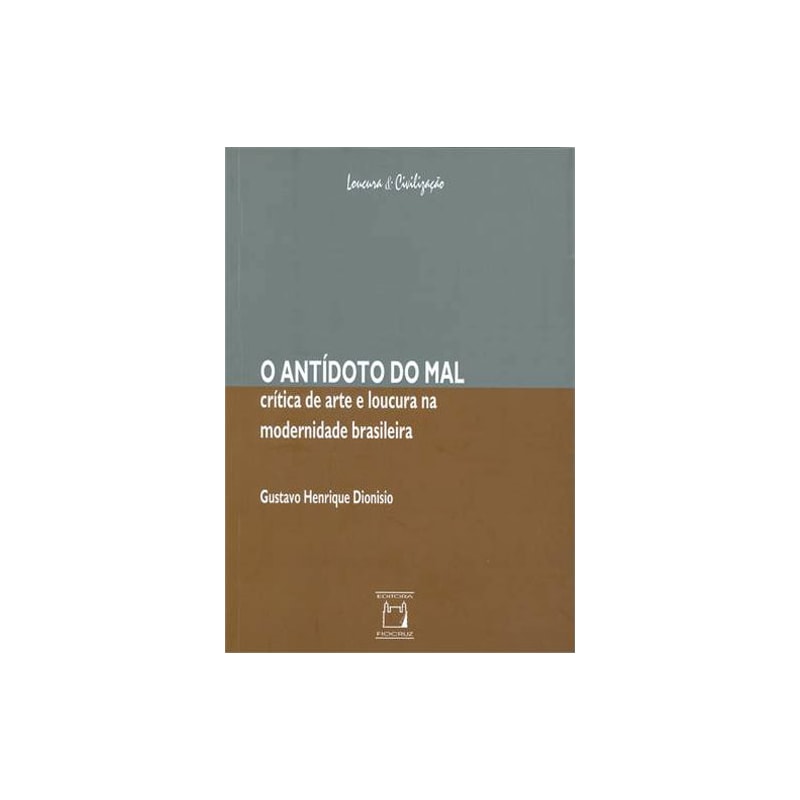 O ANTÍDOTO DO MAL - CRÍTICA DE ARTE E LOUCURA NA MODERNIDADE BRASILEIRA