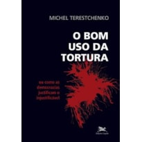 O BOM USO DA TORTURA - OU COMO AS DEMOCRACIAS JUSTIFICAM O INJUSTIFICÁVEL