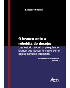 O BRANCO ANTE A REBELDIA DO DESEJO: UM ESTUDO SOBRE O PESQUISADOR BRANCO QUE POSSUI O NEGRO COMO OBJETO CIENTÍFICO TRADICIONAL: A BRANQUITUDE ACADÊMICA: VOLUME 2