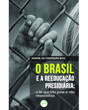 O BRASIL E A REEDUCAÇÃO PRESIDIÁRIA: A LEI QUE NÃO PUNE E NÃO RESSOCIALIZA