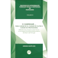 O CAMINHAR... PARA CUIDAR DE SI, CUIDAR DO OUTRO E CUIDAR DO PROFISSIONAL REFLEXÕES DOS PROCESSOS AUFORMATIVOS NA FORMAÇÃO DE PROFESSORES/EDUCADORES DO BRASIL E DE PORTUGAL VOLUME 3