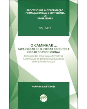 O CAMINHAR... PARA CUIDAR DE SI, CUIDAR DO OUTRO E CUIDAR DO PROFISSIONAL REFLEXÕES DOS PROCESSOS AUFORMATIVOS NA FORMAÇÃO DE PROFESSORES/EDUCADORES DO BRASIL E DE PORTUGAL VOLUME 3