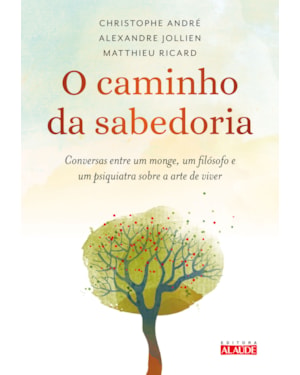 O caminho da sabedoria: conversas entre um monge, um filósofo e um psiquiatra sobre a arte de viver