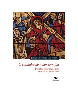 O CAMINHO DO AMOR SEM FIM!: REZANDO O MISTÉRIO DA PAIXÃO E MORTE DO SENHOR JESUS