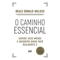 O CAMINHO ESSENCIAL: SUPERE SEUS MEDOS E ENCONTRE QUEM VOCÊ REALMENTE É