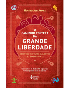 O CAMINHO TOLTECA DA GRANDE LIBERDADE: DESCUBRA OS QUATRO ELEMENTOS DE TRANSFORMAÇÃO