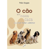 O CÃO EM NOSSA CASA - COMO CRIAR, TRATAR E ADESTRAR