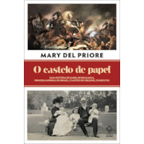 O CASTELO DE PAPEL: UMA HISTÓRIA DE ISABEL DE BRAGANÇA, PRINCESA IMPERIAL DO BRASIL, E GASTÃO DE ORLÉANS, CONDE D'EU