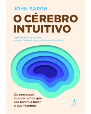 O CÉREBRO INTUITIVO: OS PROCESSOS INCONSCIENTES QUE NOS LEVAM A FAZER O QUE FAZEMOS