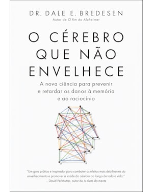 O CÉREBRO QUE NÃO ENVELHECE: A NOVA CIÊNCIA PARA PREVENIR E RETARDAR OS DANOS QUE AFETAM A MEMÓRIA E O RACIOCÍNIO