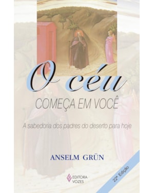 O CÉU COMEÇA EM VOCÊ: A SABEDORIA DOS PADRES DO DESERTO PARA HOJE