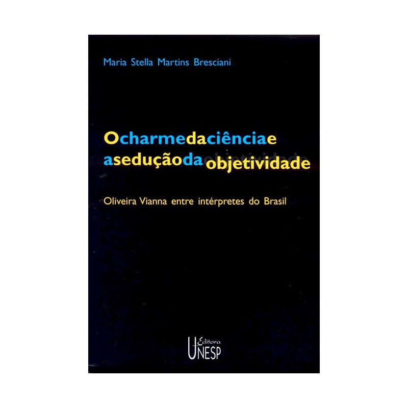 O CHARME DA CIÊNCIA E A SEDUÇÃO DA OBJETIVIDADE - 2ª EDIÇÃO - OLIVEIRA VIANNA ENTRE INTÉRPRETES DO BRASIL