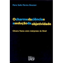 O CHARME DA CIÊNCIA E A SEDUÇÃO DA OBJETIVIDADE - 2ª EDIÇÃO: OLIVEIRA VIANNA ENTRE INTÉRPRETES DO BRASIL