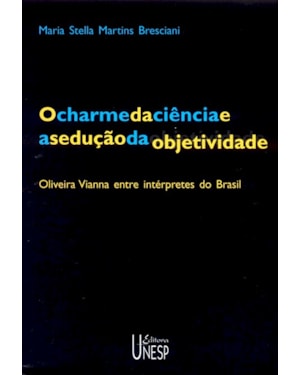O CHARME DA CIÊNCIA E A SEDUÇÃO DA OBJETIVIDADE - 2ª EDIÇÃO: OLIVEIRA VIANNA ENTRE INTÉRPRETES DO BRASIL