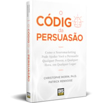 O CÓDIGO DA PERSUASÃO - COMO O NEUROMARKETING PODE AJUDAR VOCÊ A PERSUADIR QUALQUER PESSOA, A QUALQUER HORA, EM QUALQUER LUGAR