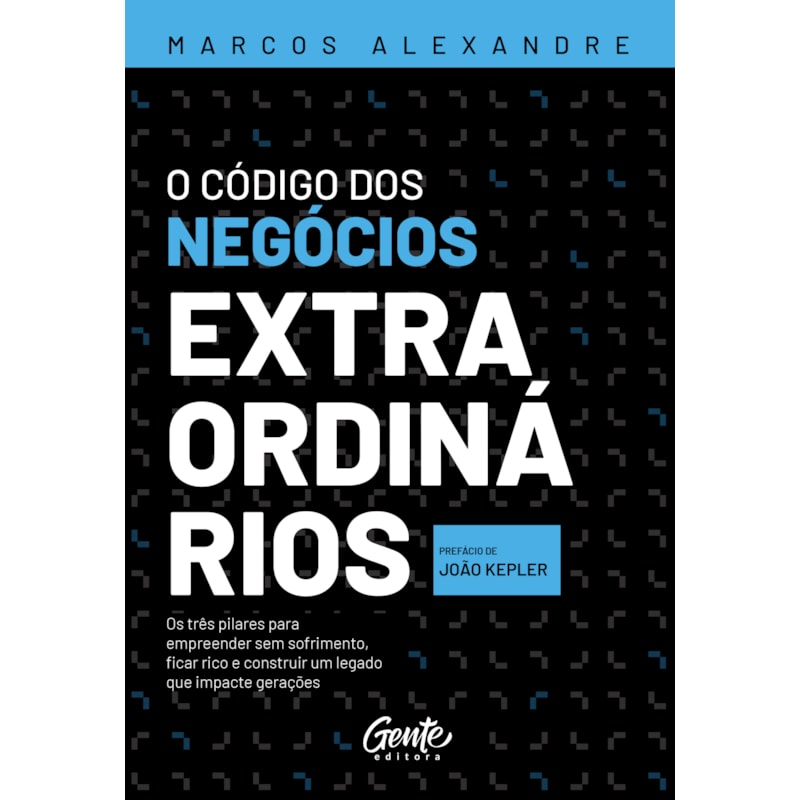 O CÓDIGO DOS NEGÓCIOS EXTRAORDINÁRIOS: OS TRÊS PILARES PARA EMPREENDER SEM SOFRIMENTO, FICAR RICO E CONSTRUIR UM LEGADO QUE IMPACTE GERAÇÕES