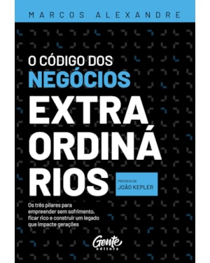 O CÓDIGO DOS NEGÓCIOS EXTRAORDINÁRIOS: OS TRÊS PILARES PARA EMPREENDER SEM SOFRIMENTO, FICAR RICO E CONSTRUIR UM LEGADO QUE IMPACTE GERAÇÕES