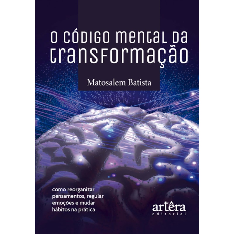 O CÓDIGO MENTAL DA TRANSFORMAÇÃO: COMO REORGANIZAR PENSAMENTOS, REGULAR EMOÇÕES E MUDAR HÁBITOS NA PRÁTICA