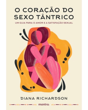 O CORAÇÃO DO SEXO TÂNTRICO - UM GUIA PARA O AMOR E A SATISFAÇÃO SEXUAL