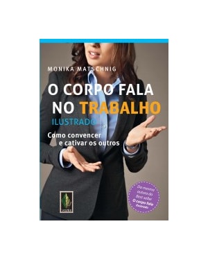 O CORPO FALA NO TRABALHO - ILUSTRADO: COMO CONVENCER E CATIVAR OS OUTROS