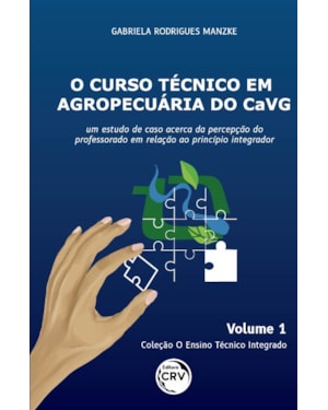 O CURSO TÉCNICO EM AGROPECUÁRIA DO CAVG: UM ESTUDO DE CASO ACERCA DA PERCEPÇÃO DO PROFESSORADO EM RELAÇÃO AO PRINCÍPIO INTEGRADOR COLEÇÃO O ENSINO TÉCNICO INTEGRADO - VOLUME 1