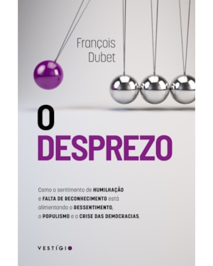 O DESPREZO: COMO O SENTIMENTO DE HUMILHAÇÃO E FALTA DE RECONHECIMENTO ESTÁ ALIMENTANDO O RESSENTIMENTO, O POPULISMO E A CRISE DAS DEMOCRACIAS