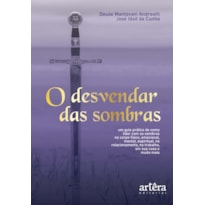 O DESVENDAR DAS SOMBRAS: UM GUIA PRÁTICO DE COMO LIDAR COM AS SOMBRAS NO CORPO FÍSICO, EMOCIONAL, MENTAL, ESPIRITUAL, NO RELACIONAMENTO, NO TRABALHO, EM SUA CASA E MUITO MAIS
